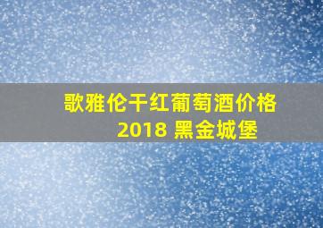 歌雅伦干红葡萄酒价格 2018 黑金城堡